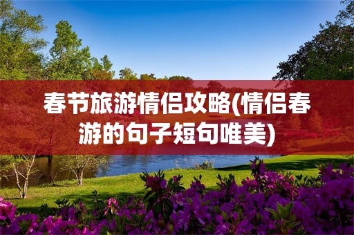 春节旅游情侣攻略(情侣春游的句子短句唯美)