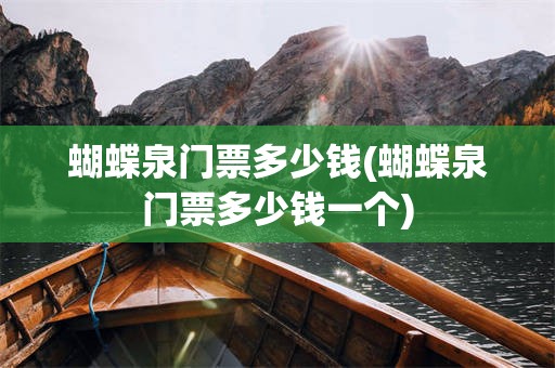 蝴蝶泉门票多少钱(蝴蝶泉门票多少钱一个)