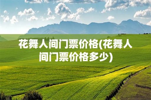 花舞人间门票价格(花舞人间门票价格多少)