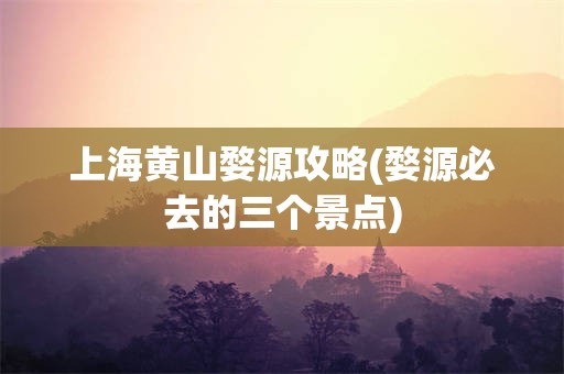 上海黄山婺源攻略(婺源必去的三个景点)