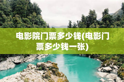 电影院门票多少钱(电影门票多少钱一张)