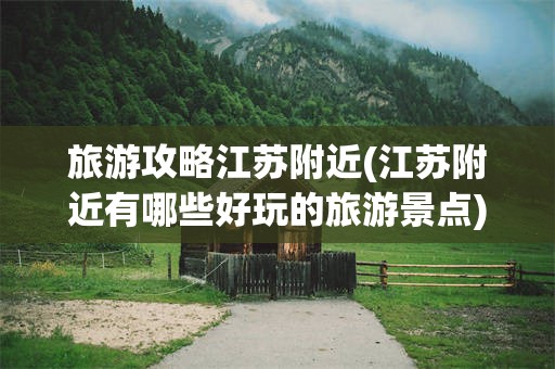 旅游攻略江苏附近(江苏附近有哪些好玩的旅游景点)