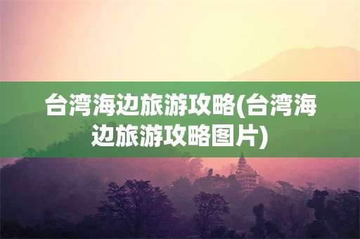 台湾海边旅游攻略(台湾海边旅游攻略图片)