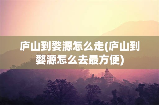 庐山到婺源怎么走(庐山到婺源怎么去最方便)