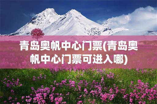 青岛奥帆中心门票(青岛奥帆中心门票可进入哪)