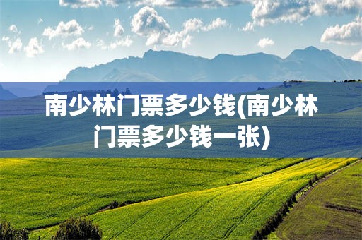 南少林门票多少钱(南少林门票多少钱一张)