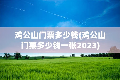 鸡公山门票多少钱(鸡公山门票多少钱一张2023)