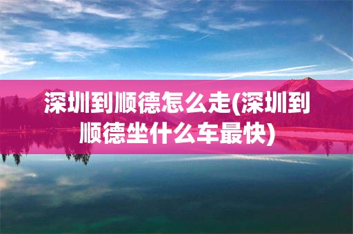 深圳到顺德怎么走(深圳到顺德坐什么车最快)