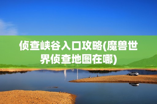 侦查峡谷入口攻略(魔兽世界侦查地图在哪)