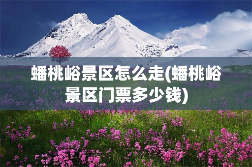 蟠桃峪景区怎么走(蟠桃峪景区门票多少钱)