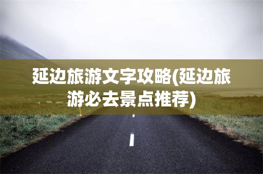 延边旅游文字攻略(延边旅游必去景点推荐)