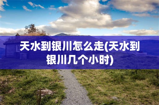 天水到银川怎么走(天水到银川几个小时)