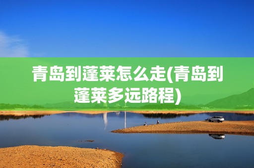 青岛到蓬莱怎么走(青岛到蓬莱多远路程)