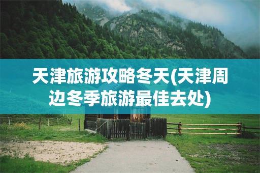天津旅游攻略冬天(天津周边冬季旅游最佳去处)