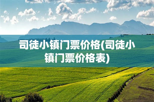 司徒小镇门票价格(司徒小镇门票价格表)