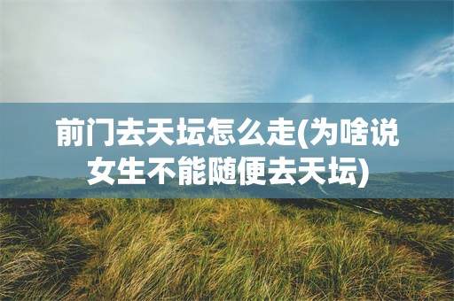 前门去天坛怎么走(为啥说女生不能随便去天坛)