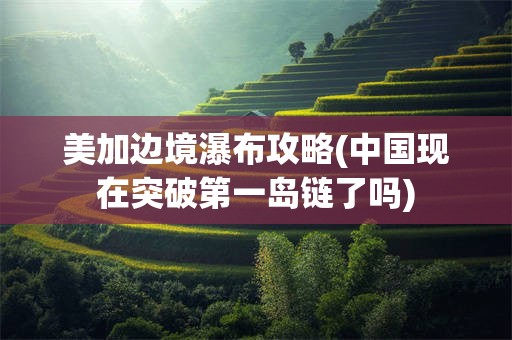 美加边境瀑布攻略(中国现在突破第一岛链了吗)