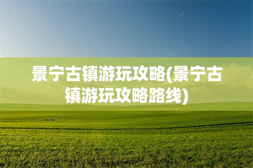 景宁古镇游玩攻略(景宁古镇游玩攻略路线)