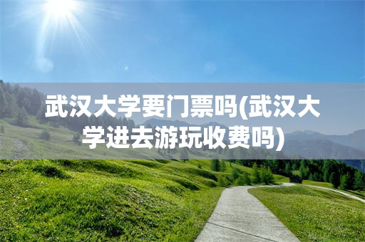 武汉大学要门票吗(武汉大学进去游玩收费吗)