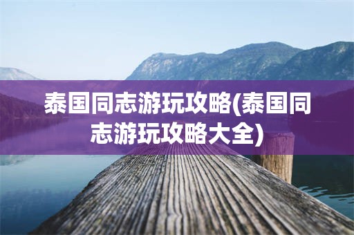 泰国同志游玩攻略(泰国同志游玩攻略大全)