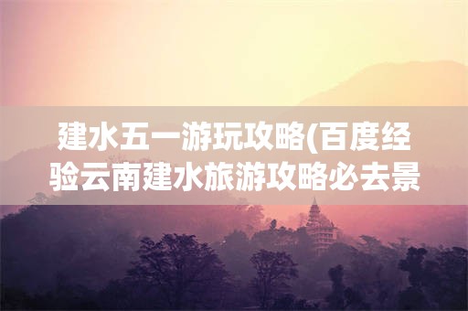 建水五一游玩攻略(百度经验云南建水旅游攻略必去景点)