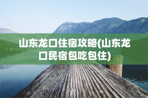 山东龙口住宿攻略(山东龙口民宿包吃包住)