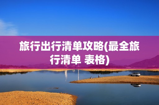 旅行出行清单攻略(最全旅行清单 表格)