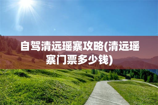 自驾清远瑶寨攻略(清远瑶寨门票多少钱)