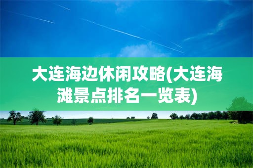 大连海边休闲攻略(大连海滩景点排名一览表)
