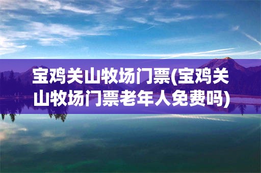 宝鸡关山牧场门票(宝鸡关山牧场门票老年人免费吗)