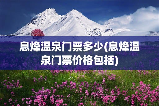 息烽温泉门票多少(息烽温泉门票价格包括)