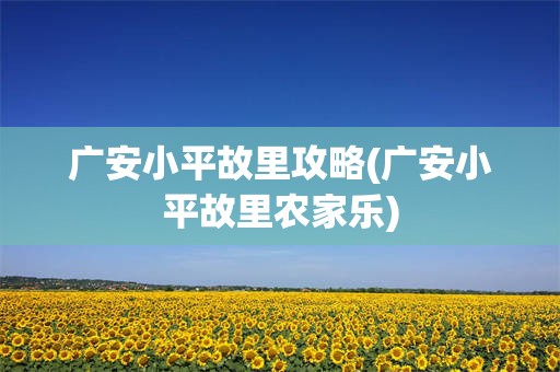 广安小平故里攻略(广安小平故里农家乐)