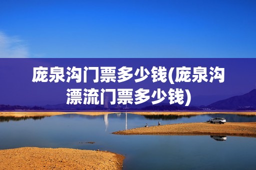 庞泉沟门票多少钱(庞泉沟漂流门票多少钱)