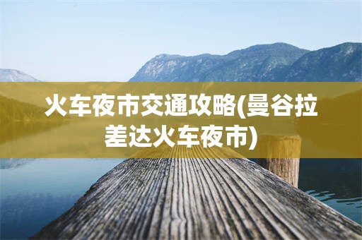 火车夜市交通攻略(曼谷拉差达火车夜市)