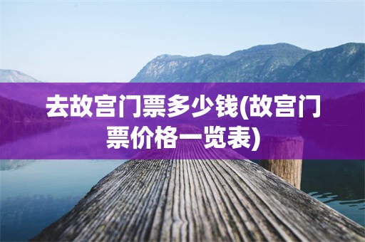 去故宫门票多少钱(故宫门票价格一览表)