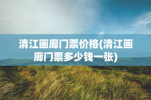 清江画廊门票价格(清江画廊门票多少钱一张)