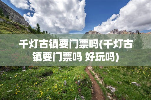 千灯古镇要门票吗(千灯古镇要门票吗 好玩吗)