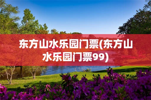 东方山水乐园门票(东方山水乐园门票99)