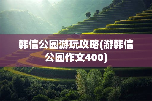 韩信公园游玩攻略(游韩信公园作文400)