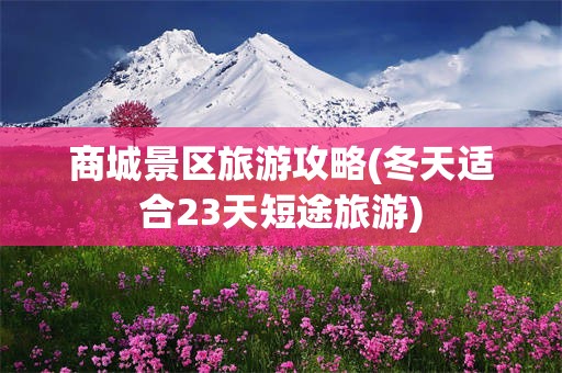 商城景区旅游攻略(冬天适合23天短途旅游)