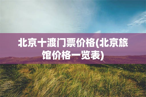 北京十渡门票价格(北京旅馆价格一览表)