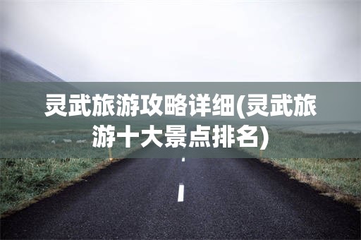 灵武旅游攻略详细(灵武旅游十大景点排名)
