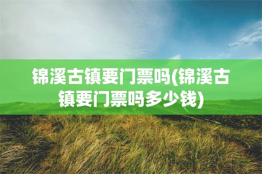 锦溪古镇要门票吗(锦溪古镇要门票吗多少钱)