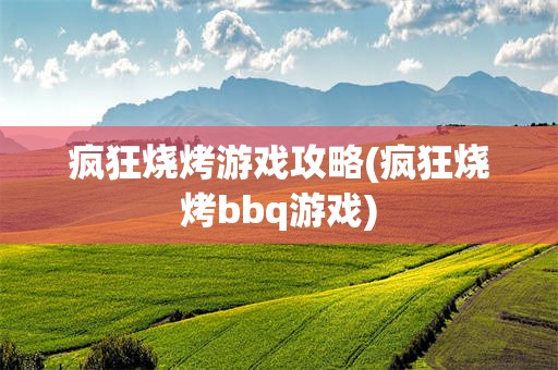 疯狂烧烤游戏攻略(疯狂烧烤bbq游戏)