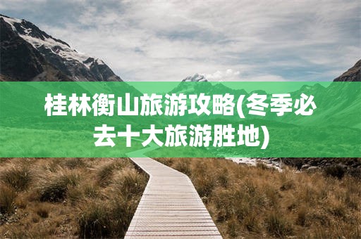 桂林衡山旅游攻略(冬季必去十大旅游胜地)