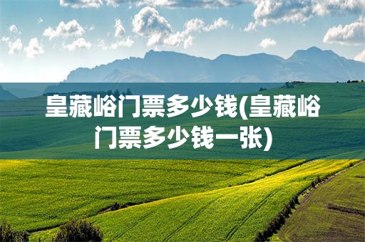 皇藏峪门票多少钱(皇藏峪门票多少钱一张)