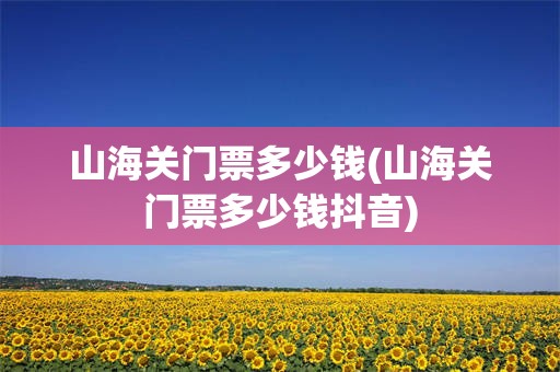 山海关门票多少钱(山海关门票多少钱抖音)