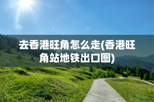 去香港旺角怎么走(香港旺角站地铁出口图)
