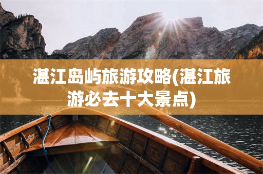 湛江岛屿旅游攻略(湛江旅游必去十大景点)