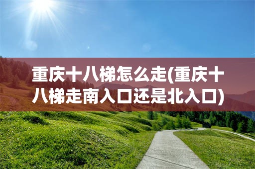 重庆十八梯怎么走(重庆十八梯走南入口还是北入口)